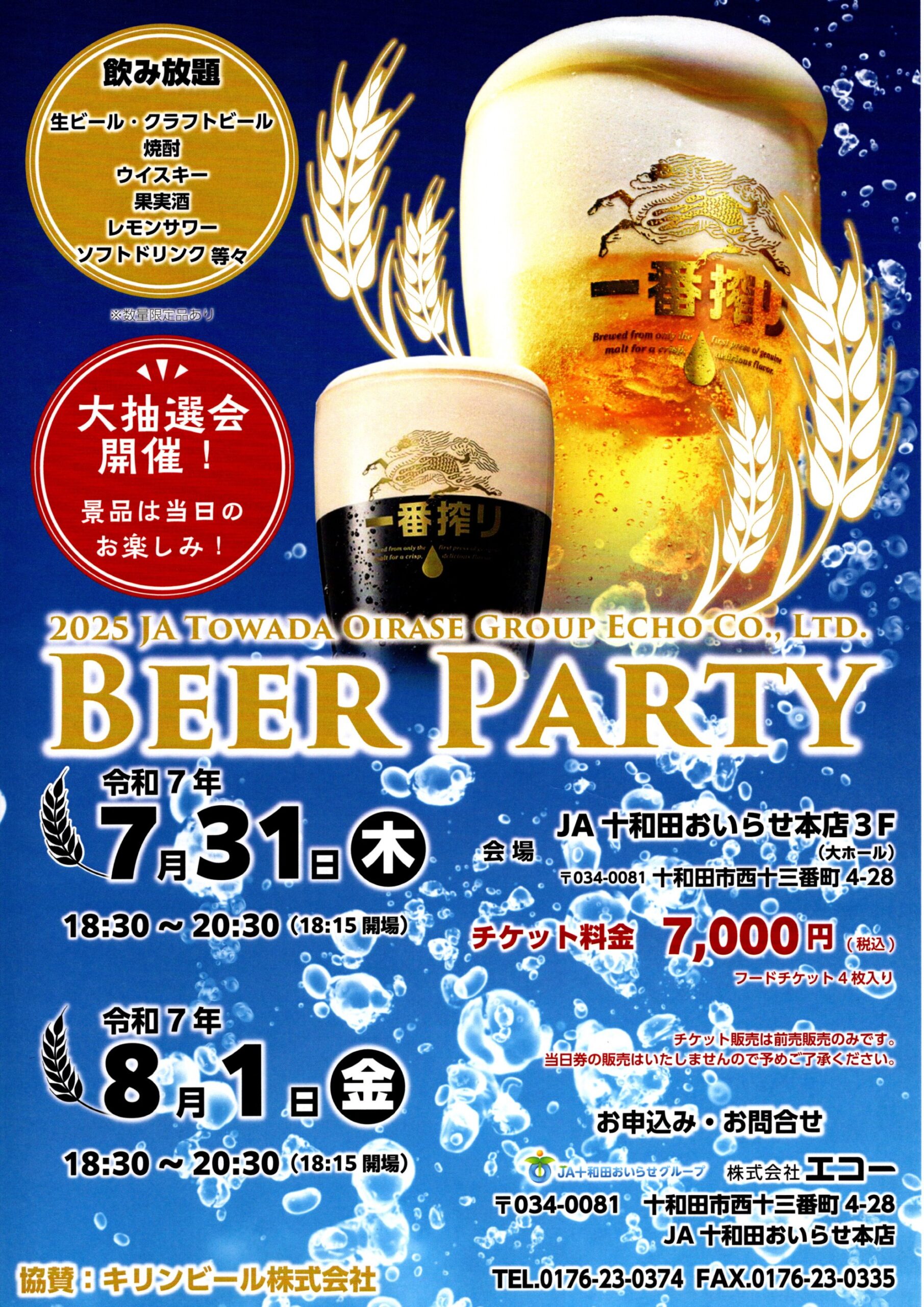 エコービールパーティーチラシ
令和7年7月31日木曜日と令和7年8月1日金曜日開催
飲み放題生ビール・クラフトビール・焼酎・ウイスキー・果実酒・レモンサワー・ソフトドリンク等々
大抽選会開催!景品は当日のお楽しみ!
会場はJA十和田おいらせ本店3階
チケット料金はフードチケット4枚入りで税込み7000円
チケット販売は前売販売のみです。当日券は販売いたしませんので予めご了承ください。
お申込みお問い合わせはJA十和田おいらせグループ株式会社エコーTEL0176-23-0374FAX0176-23-0335